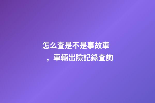 怎么查是不是事故車，車輛出險記錄查詢